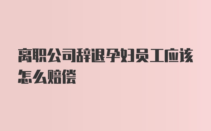 离职公司辞退孕妇员工应该怎么赔偿