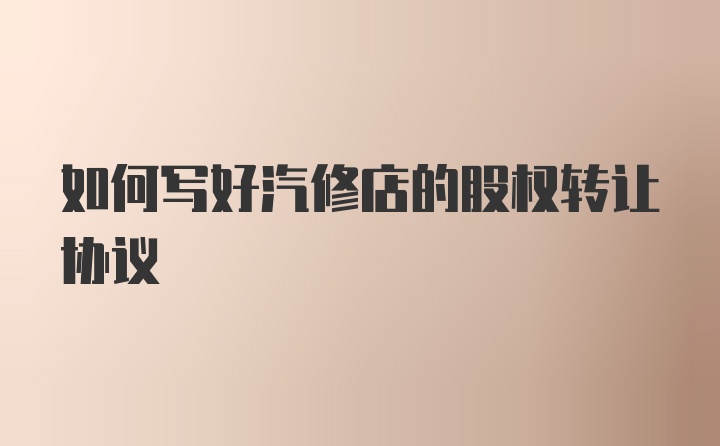 如何写好汽修店的股权转让协议