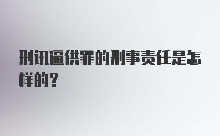 刑讯逼供罪的刑事责任是怎样的？