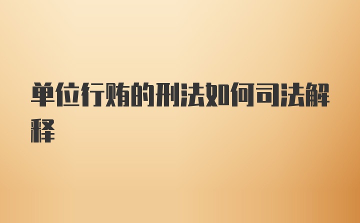 单位行贿的刑法如何司法解释