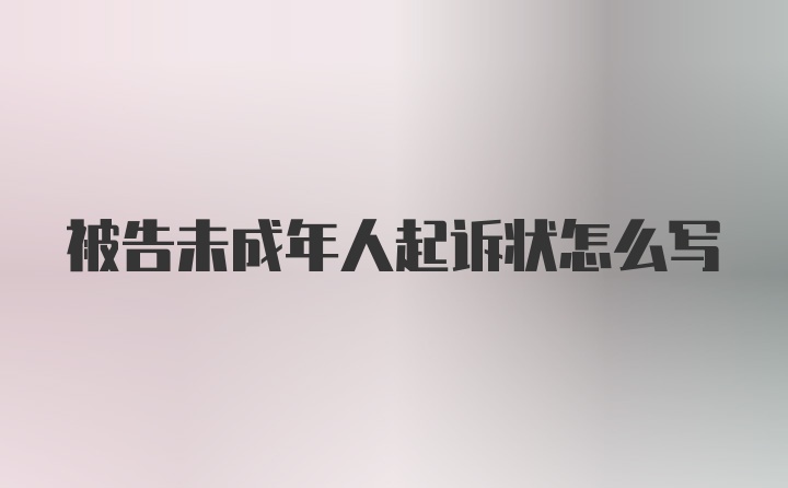 被告未成年人起诉状怎么写