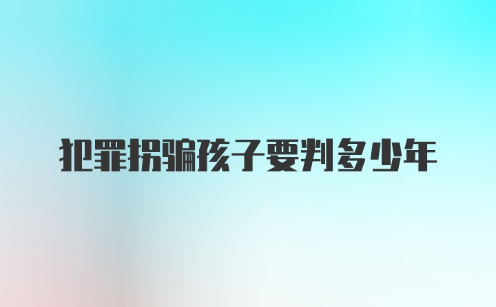 犯罪拐骗孩子要判多少年