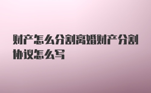 财产怎么分割离婚财产分割协议怎么写