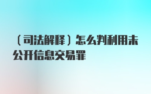 （司法解释）怎么判利用未公开信息交易罪