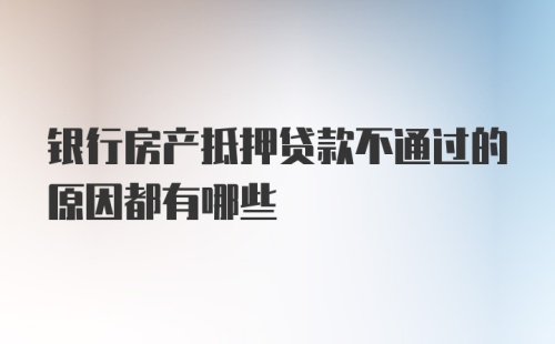 银行房产抵押贷款不通过的原因都有哪些