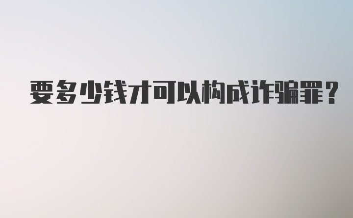 要多少钱才可以构成诈骗罪？