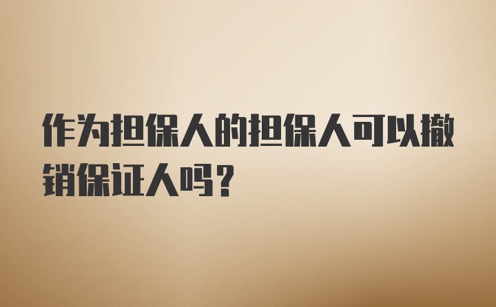 作为担保人的担保人可以撤销保证人吗？