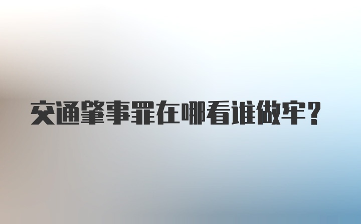 交通肇事罪在哪看谁做牢？