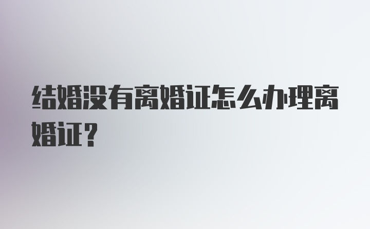 结婚没有离婚证怎么办理离婚证?