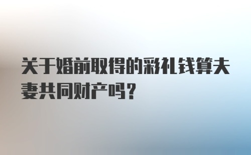 关于婚前取得的彩礼钱算夫妻共同财产吗？