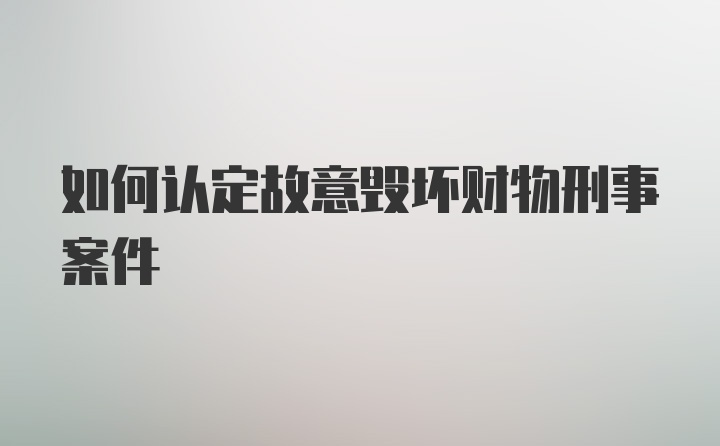 如何认定故意毁坏财物刑事案件