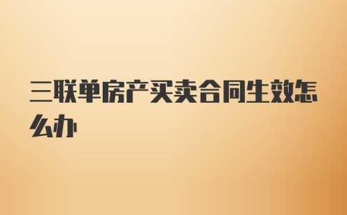 三联单房产买卖合同生效怎么办