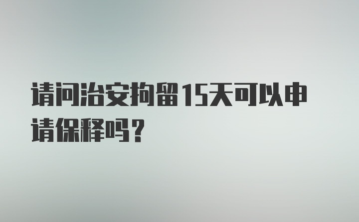 请问治安拘留15天可以申请保释吗？