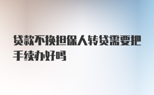 贷款不换担保人转贷需要把手续办好吗