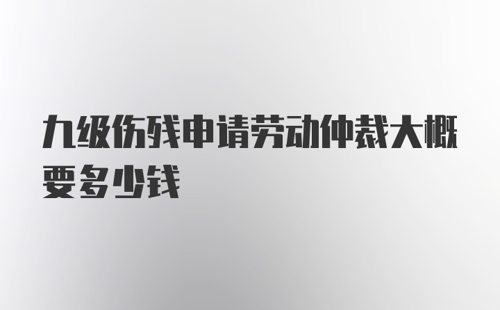 九级伤残申请劳动仲裁大概要多少钱