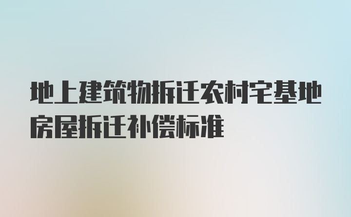 地上建筑物拆迁农村宅基地房屋拆迁补偿标准