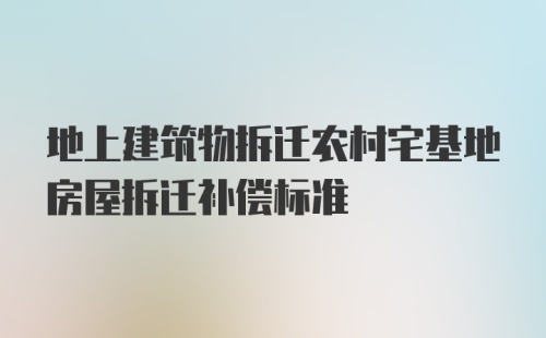 地上建筑物拆迁农村宅基地房屋拆迁补偿标准