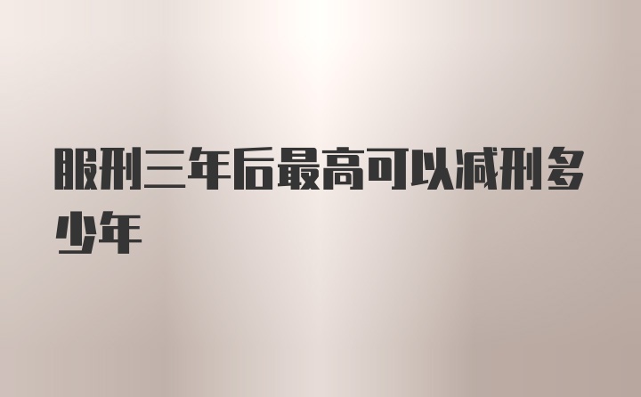 服刑三年后最高可以减刑多少年