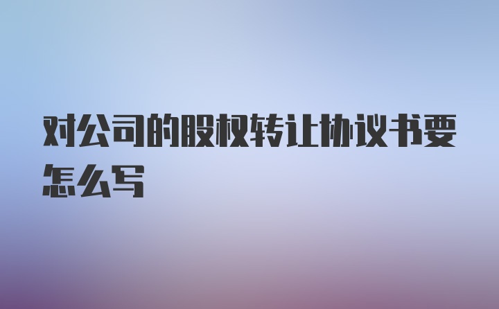 对公司的股权转让协议书要怎么写