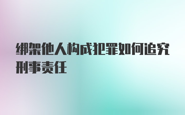 绑架他人构成犯罪如何追究刑事责任