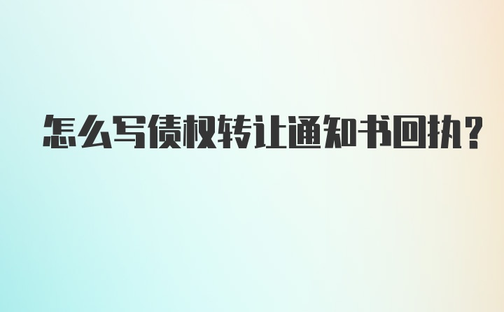 怎么写债权转让通知书回执？