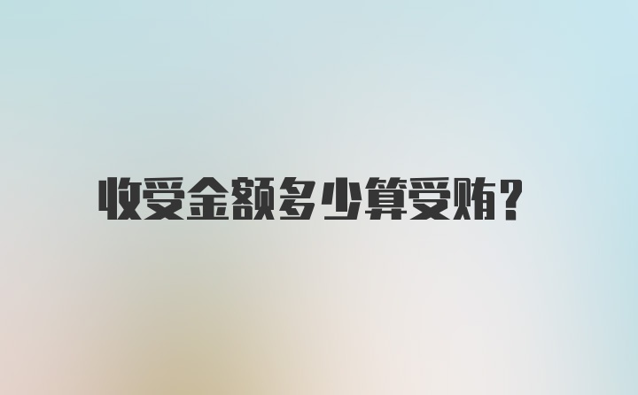 收受金额多少算受贿?