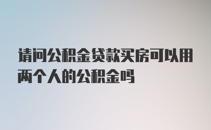 请问公积金贷款买房可以用两个人的公积金吗