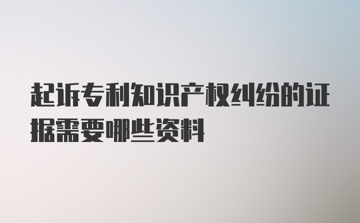 起诉专利知识产权纠纷的证据需要哪些资料