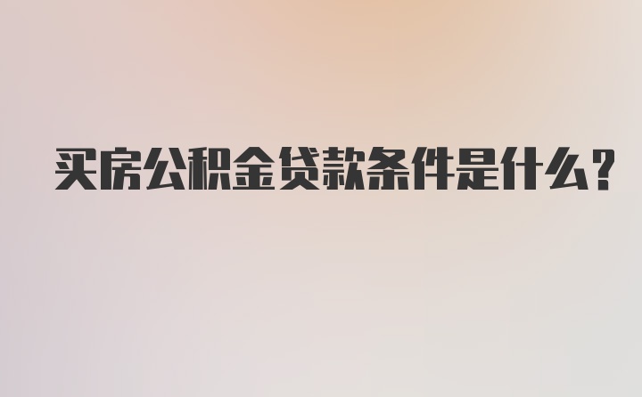 买房公积金贷款条件是什么？