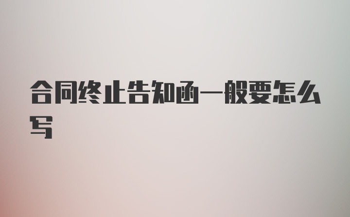 合同终止告知函一般要怎么写