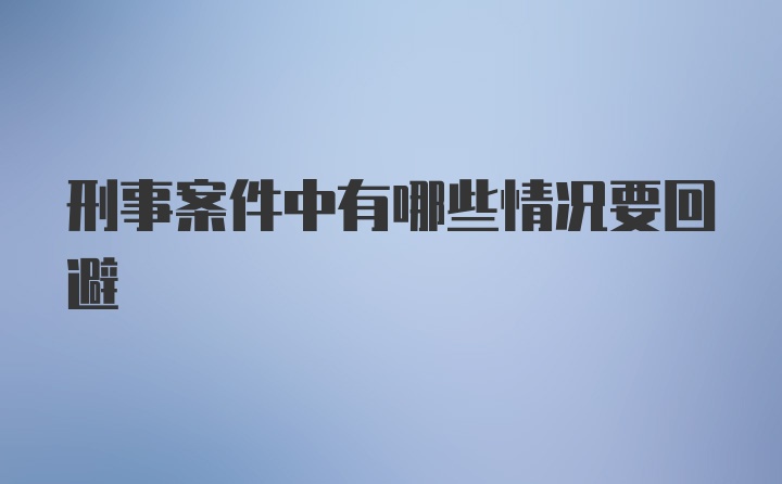 刑事案件中有哪些情况要回避