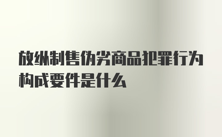 放纵制售伪劣商品犯罪行为构成要件是什么