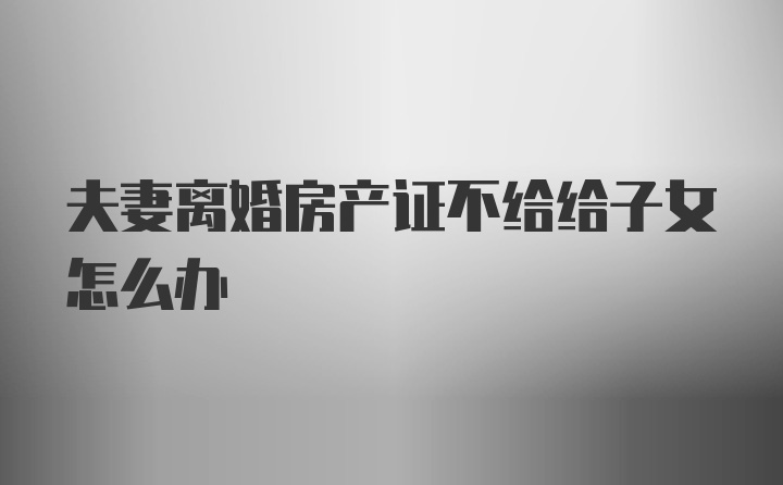 夫妻离婚房产证不给给子女怎么办