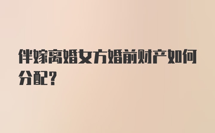 伴嫁离婚女方婚前财产如何分配？