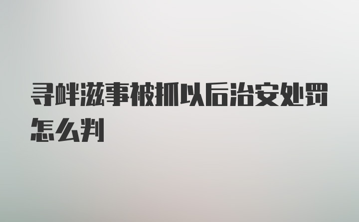 寻衅滋事被抓以后治安处罚怎么判