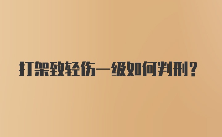 打架致轻伤一级如何判刑？