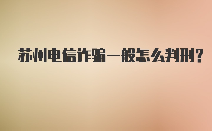 苏州电信诈骗一般怎么判刑?