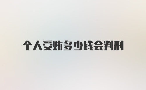 个人受贿多少钱会判刑