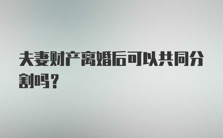 夫妻财产离婚后可以共同分割吗？