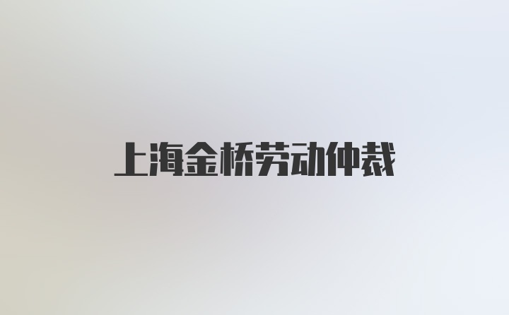 上海金桥劳动仲裁