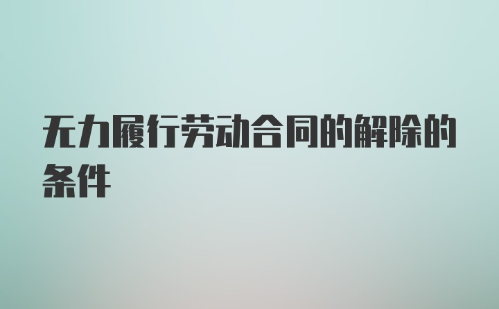 无力履行劳动合同的解除的条件