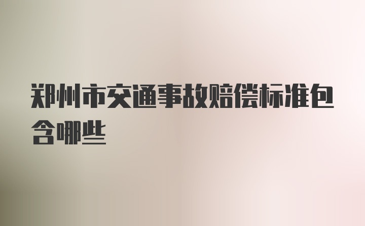 郑州市交通事故赔偿标准包含哪些