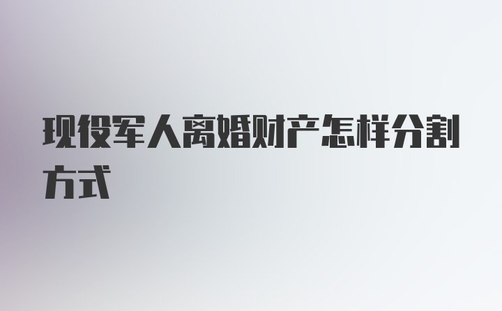 现役军人离婚财产怎样分割方式