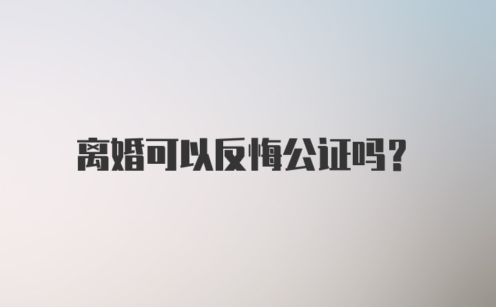 离婚可以反悔公证吗？