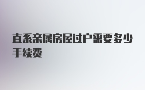 直系亲属房屋过户需要多少手续费