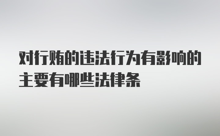 对行贿的违法行为有影响的主要有哪些法律条