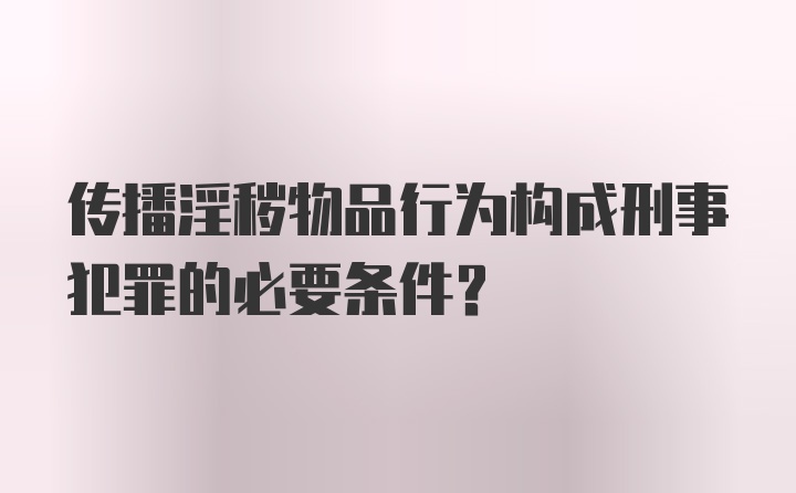 传播淫秽物品行为构成刑事犯罪的必要条件？