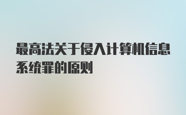 最高法关于侵入计算机信息系统罪的原则