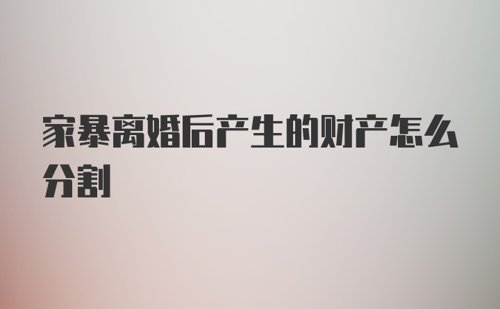 家暴离婚后产生的财产怎么分割