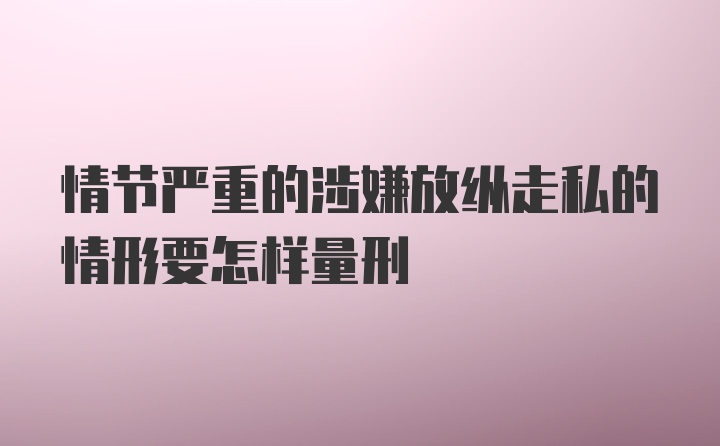 情节严重的涉嫌放纵走私的情形要怎样量刑